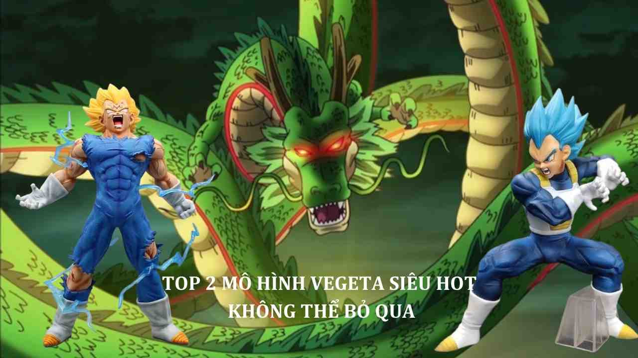 Top 2 Mô Hình Vegeta Siêu Hot Không Thể Bỏ Qua