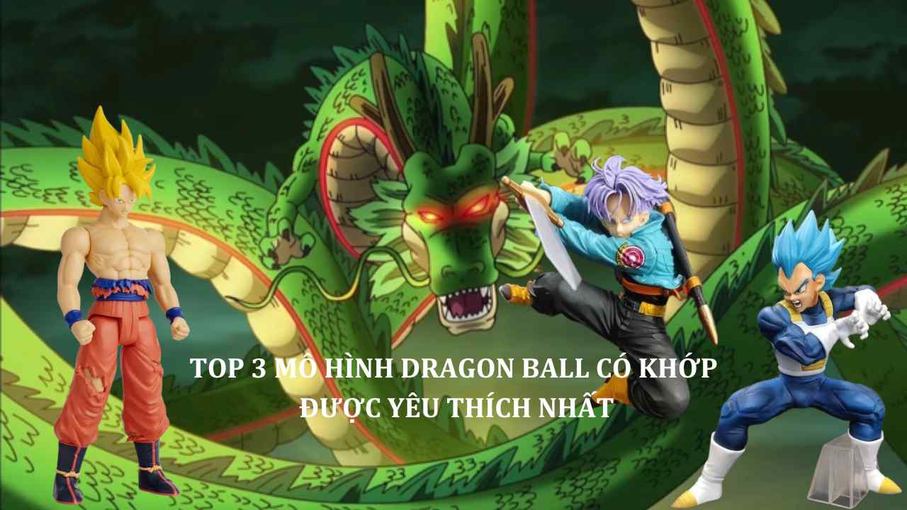 Top 3 Mô Hình Dragon Ball Có Khớp Được Yêu Thích Nhất